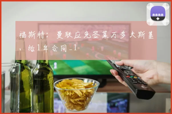 福斯特：曼联应免签莱万多夫斯基，给1年合同_1