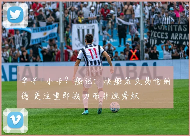 华子+小卡？船记：快船若交易伦纳德 更注重即战力而非选秀权