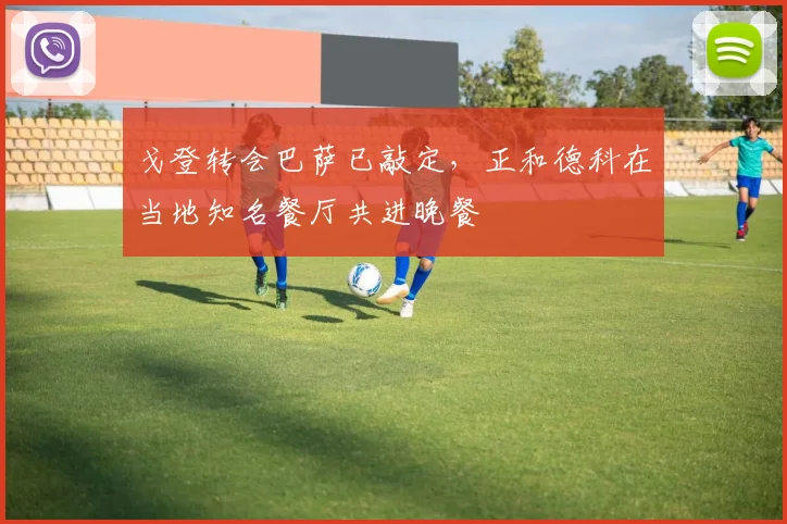 戈登转会巴萨已敲定，正和德科在当地知名餐厅共进晚餐