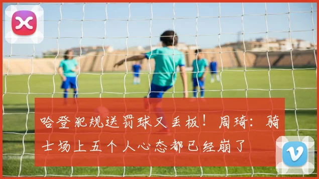 哈登犯规送罚球又丢板！周琦：骑士场上五个人心态都已经崩了